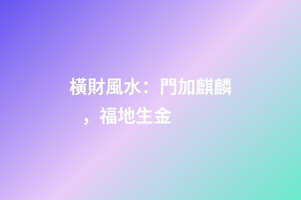 橫財風水：門加麒麟，福地生金
